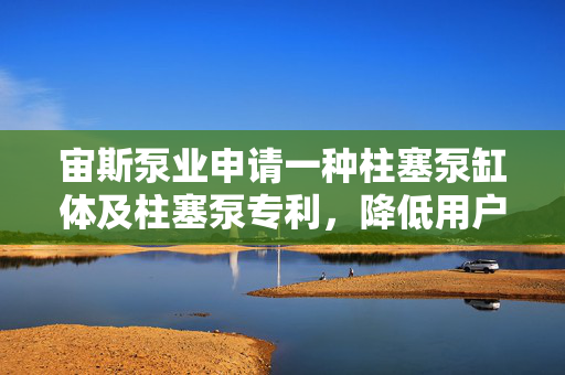 宙斯泵业申请一种柱塞泵缸体及柱塞泵专利，降低用户的维修成本
