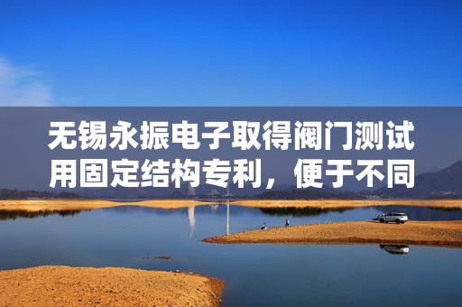 无锡永振电子取得阀门测试用固定结构专利，便于不同规格阀门测试时固定