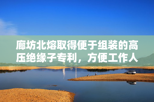 廊坊北熔取得便于组装的高压绝缘子专利，方便工作人员操作