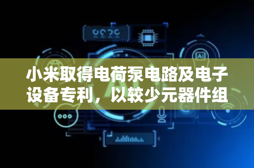 小米取得电荷泵电路及电子设备专利，以较少元器件组成电荷泵电路使电路成本降低