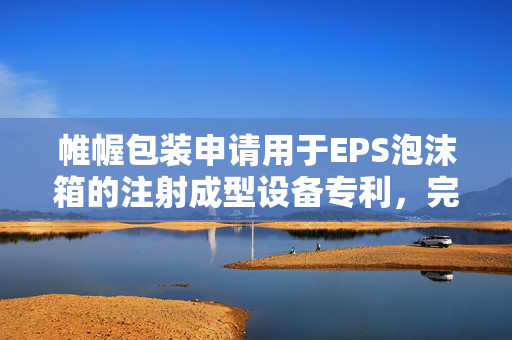 帷幄包装申请用于EPS泡沫箱的注射成型设备专利，完成脱模操作