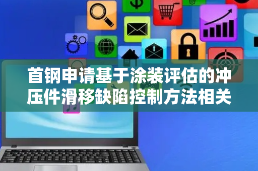 首钢申请基于涂装评估的冲压件滑移缺陷控制方法相关专利 解决评估准确性低问题