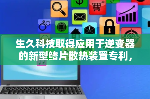 生久科技取得应用于逆变器的新型鳍片散热装置专利，解决现有同类产品生产不便问题