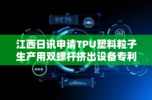 江西日讯申请TPU塑料粒子生产用双螺杆挤出设备专利，实现更快速的模具更换工作