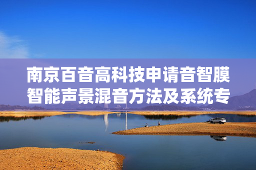 南京百音高科技申请音智膜智能声景混音方法及系统专利，使运营人员能够方便地创建和调整“全场景模式”