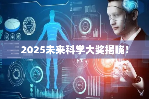2025未来科学大奖揭晓！