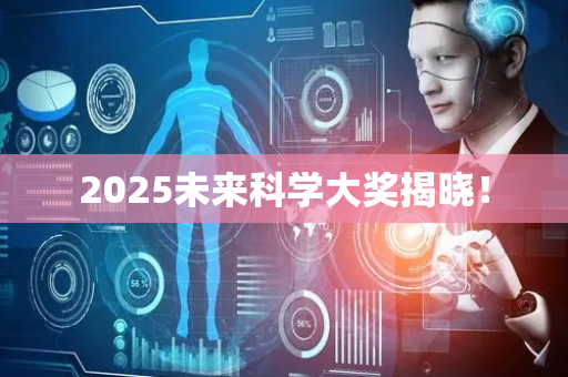 2025未来科学大奖揭晓！
