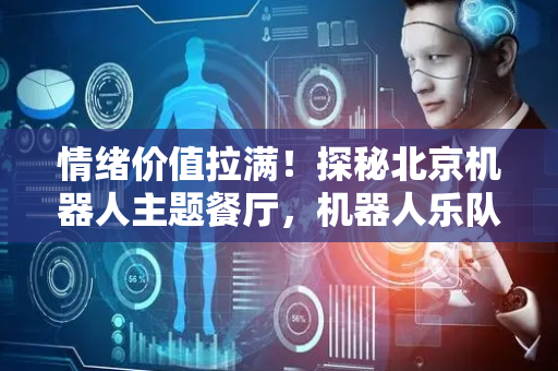 情绪价值拉满！探秘北京机器人主题餐厅，机器人乐队为你演奏！