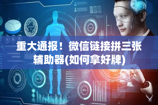 重大通报！微信链接拼三张辅助器(如何拿好牌)
