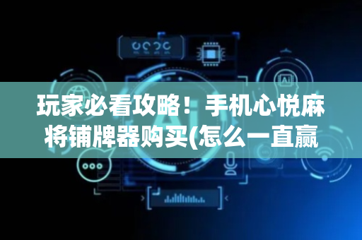 玩家必看攻略！手机心悦麻将铺牌器购买(怎么一直赢)