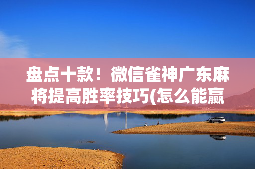盘点十款！微信雀神广东麻将提高胜率技巧(怎么能赢发牌规律)