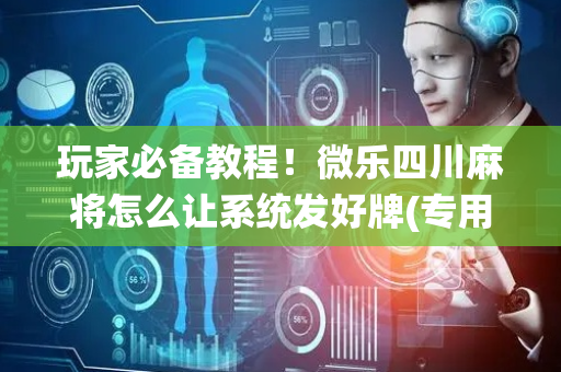 玩家必备教程！微乐四川麻将怎么让系统发好牌(专用神器胡牌技巧)