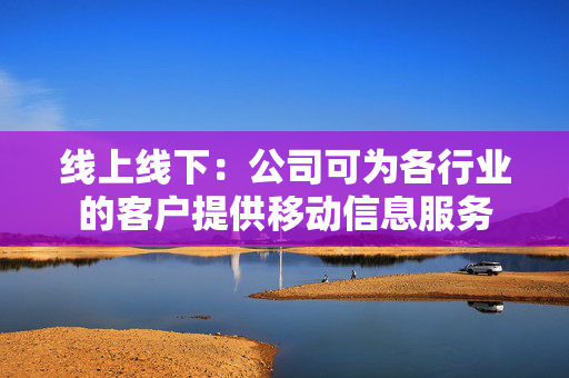 线上线下：公司可为各行业的客户提供移动信息服务