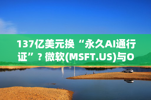 137亿美元换“永久AI通行证”? 微软(MSFT.US)与OpenAI再谈改写AGI触发条款