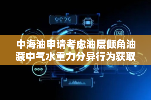 中海油申请考虑油层倾角油藏中气水重力分异行为获取方法和装置专利，实现水气交替注入开发油藏的重力分异行为的高效预测