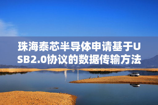 珠海泰芯半导体申请基于USB2.0协议的数据传输方法等专利，显著提高USB2.0协议下的数据传输效率
