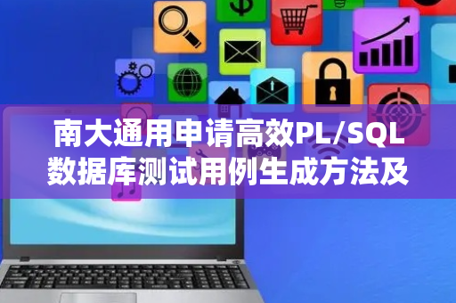 南大通用申请高效PL/SQL数据库测试用例生成方法及系统专利，显著提升PL/SQL数据库测试用例的生成效率
