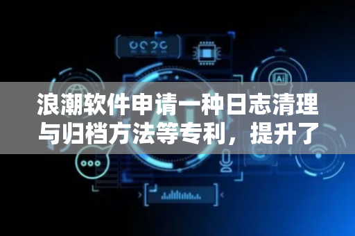 浪潮软件申请一种日志清理与归档方法等专利，提升了数据的安全性
