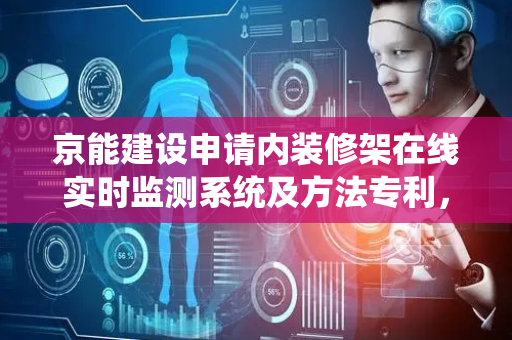 京能建设申请内装修架在线实时监测系统及方法专利，提高施工现场的安全性