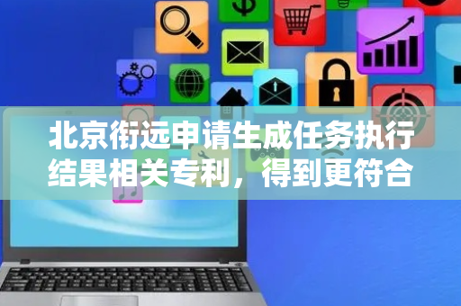 北京衔远申请生成任务执行结果相关专利，得到更符合任务描述的任务执行结果