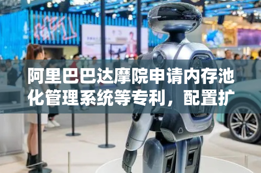 阿里巴巴达摩院申请内存池化管理系统等专利，配置扩展设备内存与池化主机内存之间的第二地址映射关系