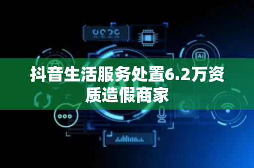 抖音生活服务处置6.2万资质造假商家