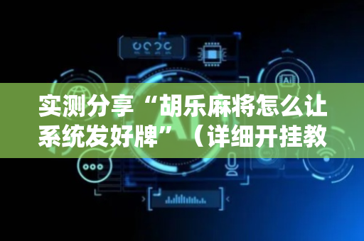 实测分享“胡乐麻将怎么让系统发好牌”（详细开挂教程）-哔哩哔哩