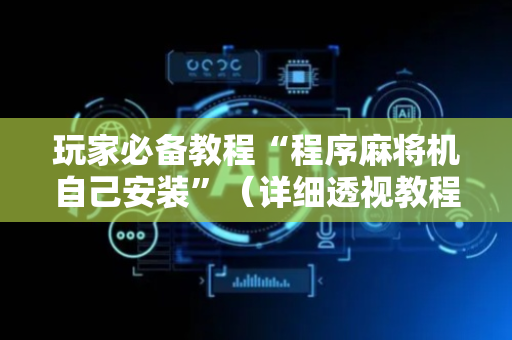 玩家必备教程“程序麻将机自己安装”（详细透视教程）-哔哩哔哩