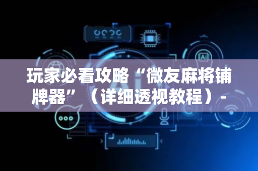 玩家必看攻略“微友麻将铺牌器”（详细透视教程）-哔哩哔哩