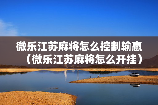 微乐江苏麻将怎么控制输赢（微乐江苏麻将怎么开挂）