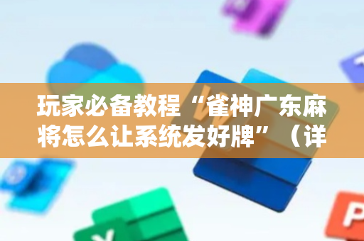 玩家必备教程“雀神广东麻将怎么让系统发好牌”（详细透视教程）-哔哩哔哩