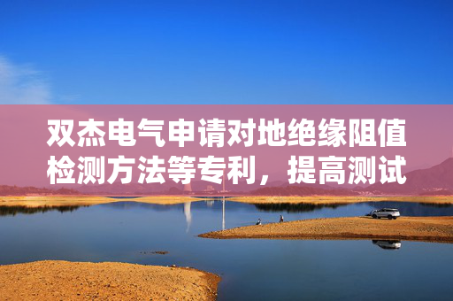 双杰电气申请对地绝缘阻值检测方法等专利，提高测试效率