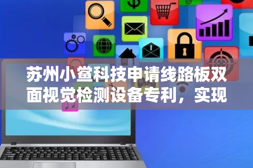 苏州小鲎科技申请线路板双面视觉检测设备专利，实现不同尺寸线路板的自适应夹持