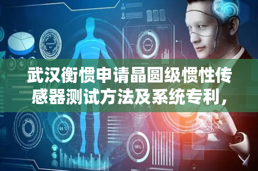 武汉衡惯申请晶圆级惯性传感器测试方法及系统专利，实现晶圆级传感器的自动化检测