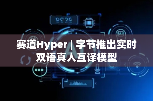 赛道Hyper | 字节推出实时双语真人互译模型