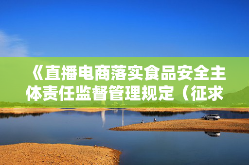 《直播电商落实食品安全主体责任监督管理规定（征求意见稿）》公开征求意见
