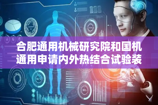 合肥通用机械研究院和国机通用申请内外热结合试验装置及其方法专利，能提高工作效率
