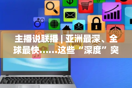 主播说联播 | 亚洲最深、全球最快……这些“深度”突破，有一共同点