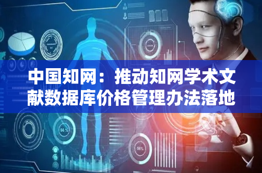 中国知网：推动知网学术文献数据库价格管理办法落地试行