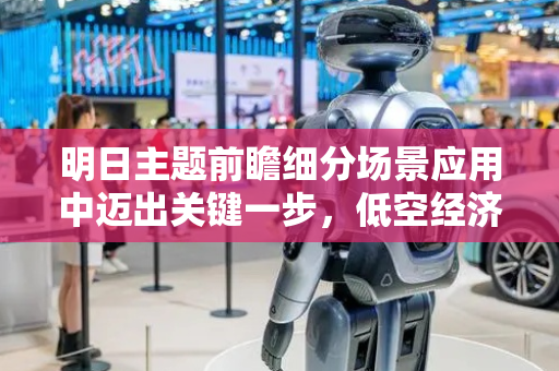 明日主题前瞻细分场景应用中迈出关键一步，低空经济产业快速发展