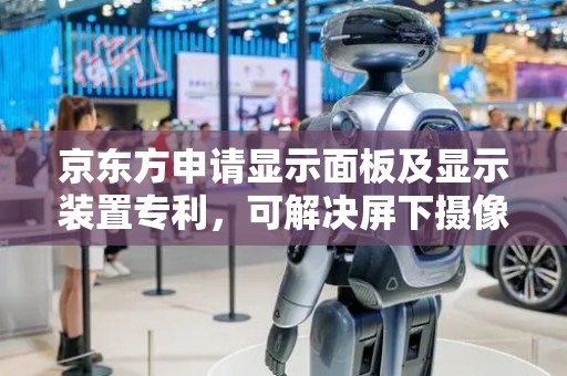 京东方申请显示面板及显示装置专利，可解决屏下摄像头区域亮暗不均等问题
