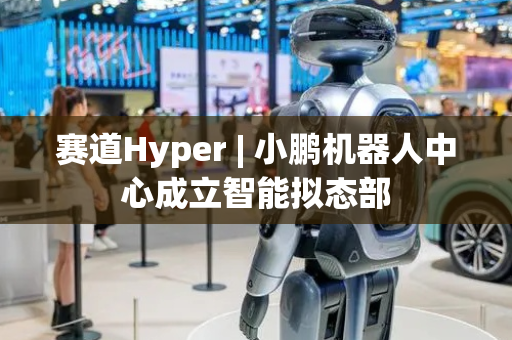赛道Hyper | 小鹏机器人中心成立智能拟态部