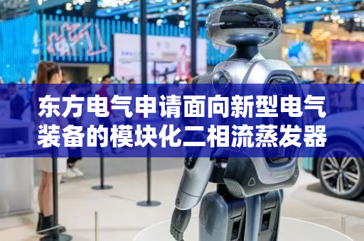 东方电气申请面向新型电气装备的模块化二相流蒸发器结构专利，总体上简化安装和维护流程