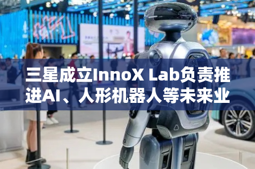 三星成立InnoX Lab负责推进AI、人形机器人等未来业务