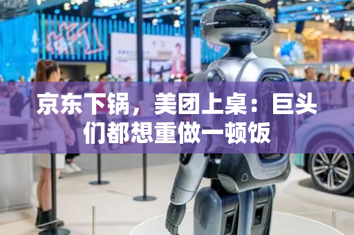 京东下锅，美团上桌：巨头们都想重做一顿饭
