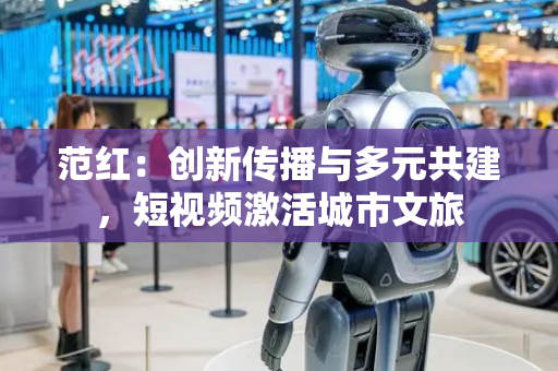 范红：创新传播与多元共建，短视频激活城市文旅