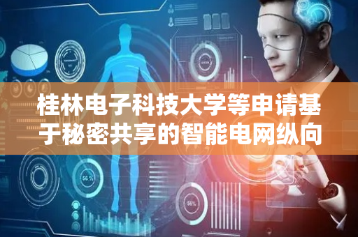 桂林电子科技大学等申请基于秘密共享的智能电网纵向联邦学习线性回归方法专利，提高资源受限的智能电网中的参与方的运行效率