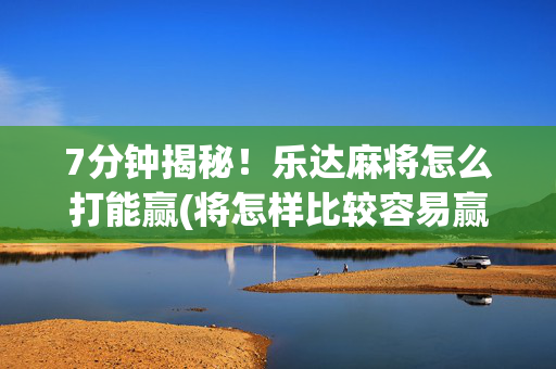 7分钟揭秘！乐达麻将怎么打能赢(将怎样比较容易赢)