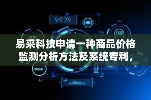 易采科技申请一种商品价格监测分析方法及系统专利，解决现有商品价格监测分析技术存在的问题