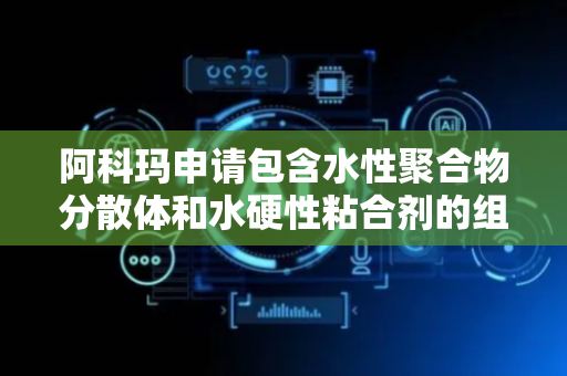 阿科玛申请包含水性聚合物分散体和水硬性粘合剂的组合物专利，制备低粘性和高不透水性的防水水泥质涂料